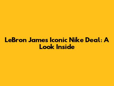 LeBron James' Iconic Nike Deal: A Look Inside