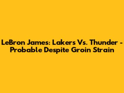 LeBron James: Lakers Vs. Thunder - Probable Despite Groin Strain