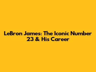 LeBron James: The Iconic Number 23 & His Career