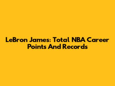 LeBron James: Total NBA Career Points And Records