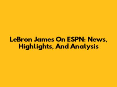 LeBron James On ESPN: News, Highlights, And Analysis