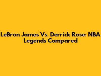 LeBron James Vs. Derrick Rose: NBA Legends Compared
