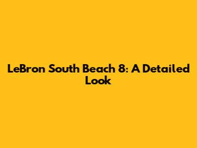 LeBron South Beach 8: A Detailed Look