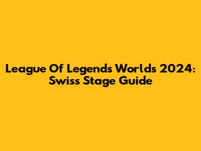 League Of Legends Worlds 2024: Swiss Stage Guide