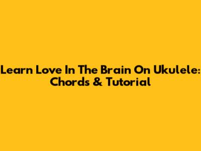 Learn 'Love In The Brain' On Ukulele: Chords & Tutorial