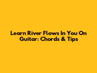Learn 'River Flows In You' On Guitar: Chords & Tips