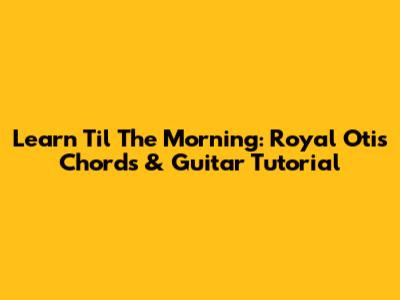 Learn 'Til The Morning': Royal Otis Chords & Guitar Tutorial