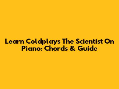 Learn Coldplay's 'The Scientist' On Piano: Chords & Guide