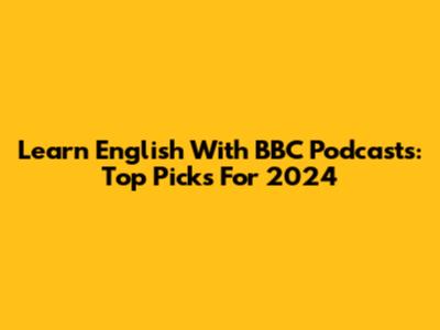 Learn English With BBC Podcasts: Top Picks For 2024