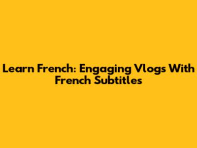 Learn French: Engaging Vlogs With French Subtitles