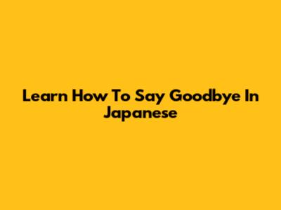 Learn How To Say "Goodbye" In Japanese