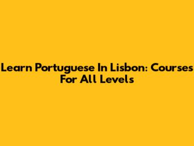 Learn Portuguese In Lisbon: Courses For All Levels