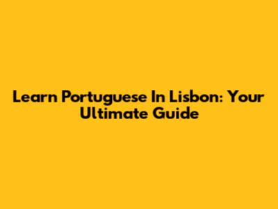 Learn Portuguese In Lisbon: Your Ultimate Guide