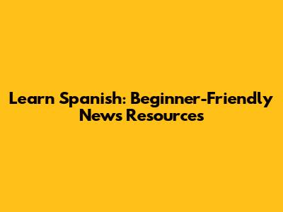 Learn Spanish: Beginner-Friendly News Resources