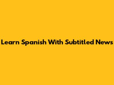 Learn Spanish With Subtitled News