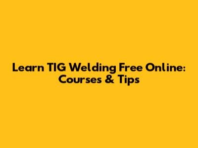 Learn TIG Welding Free Online: Courses & Tips