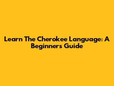 Learn The Cherokee Language: A Beginner's Guide