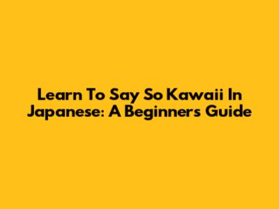 Learn To Say 'So Kawaii' In Japanese: A Beginner's Guide