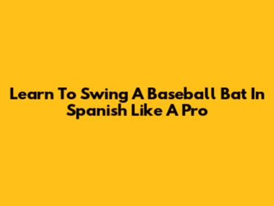 Learn To Swing A Baseball Bat In Spanish Like A Pro