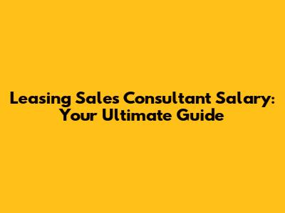 Leasing Sales Consultant Salary: Your Ultimate Guide