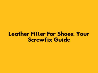Leather Filler For Shoes: Your Screwfix Guide