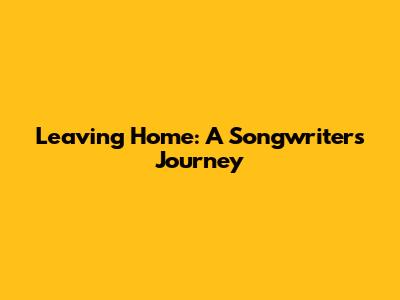 Leaving Home: A Songwriter's Journey