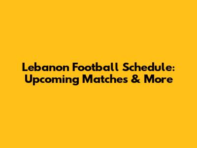 Lebanon Football Schedule: Upcoming Matches & More