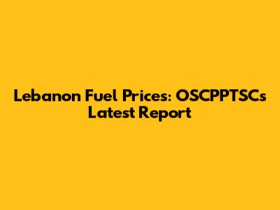 Lebanon Fuel Prices: OSCPPTSC's Latest Report