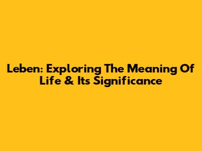 Leben: Exploring The Meaning Of Life & Its Significance