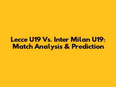 Lecce U19 Vs. Inter Milan U19: Match Analysis & Prediction