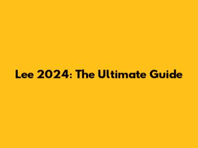 Lee 2024: The Ultimate Guide