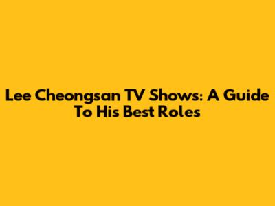 Lee Cheongsan TV Shows: A Guide To His Best Roles