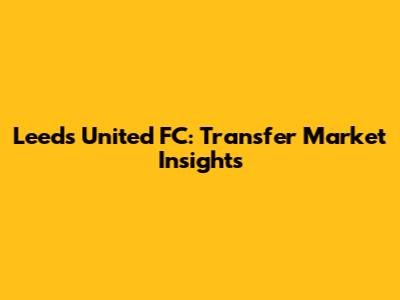 Leeds United FC: Transfer Market Insights