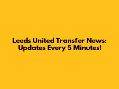 Leeds United Transfer News: Updates Every 5 Minutes!