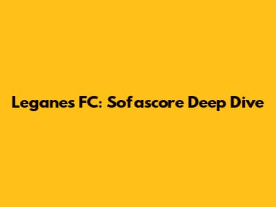 Leganes FC: Sofascore Deep Dive
