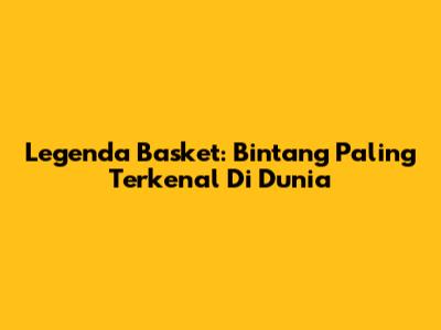 Legenda Basket: Bintang Paling Terkenal Di Dunia
