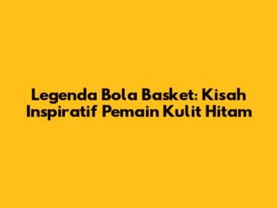 Legenda Bola Basket: Kisah Inspiratif Pemain Kulit Hitam