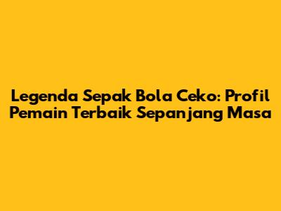 Legenda Sepak Bola Ceko: Profil Pemain Terbaik Sepanjang Masa