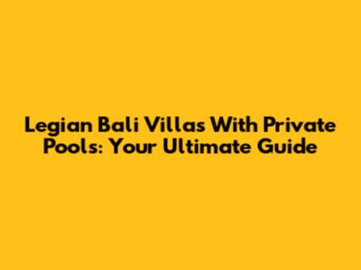 Legian Bali Villas With Private Pools: Your Ultimate Guide