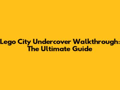 Lego City Undercover Walkthrough: The Ultimate Guide