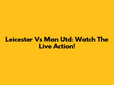 Leicester Vs Man Utd: Watch The Live Action!