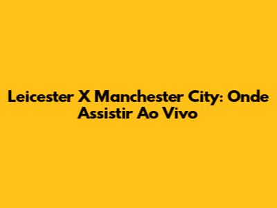 Leicester X Manchester City: Onde Assistir Ao Vivo