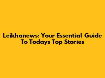Leikhanews: Your Essential Guide To Today's Top Stories