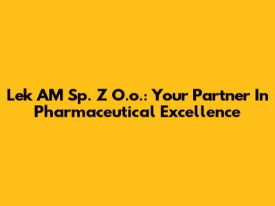 Lek AM Sp. Z O.o.: Your Partner In Pharmaceutical Excellence