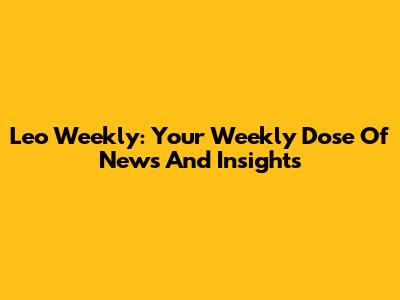 Leo Weekly: Your Weekly Dose Of News And Insights
