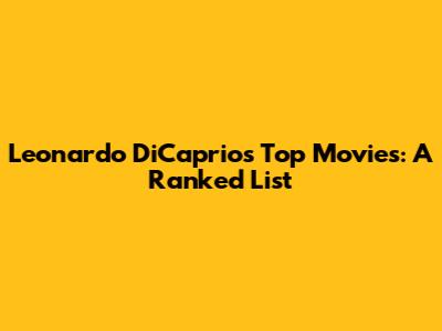 Leonardo DiCaprio's Top Movies: A Ranked List