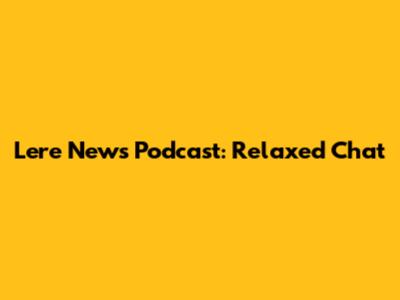 Lere News Podcast: Relaxed Chat