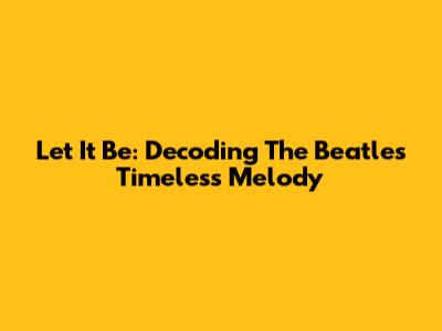 Let It Be: Decoding The Beatles' Timeless Melody