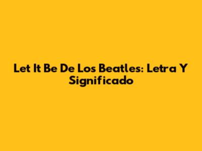 Let It Be De Los Beatles: Letra Y Significado