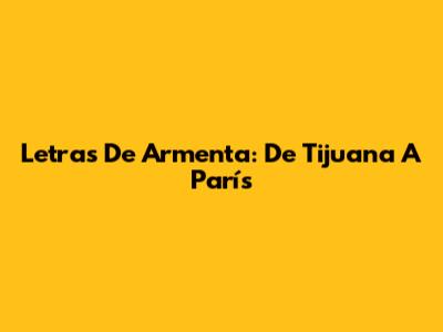 Letras De Armenta: De Tijuana A París